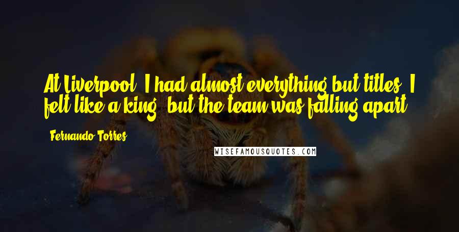 Fernando Torres Quotes: At Liverpool, I had almost everything but titles. I felt like a king, but the team was falling apart.