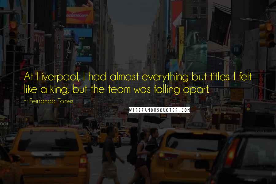 Fernando Torres Quotes: At Liverpool, I had almost everything but titles. I felt like a king, but the team was falling apart.