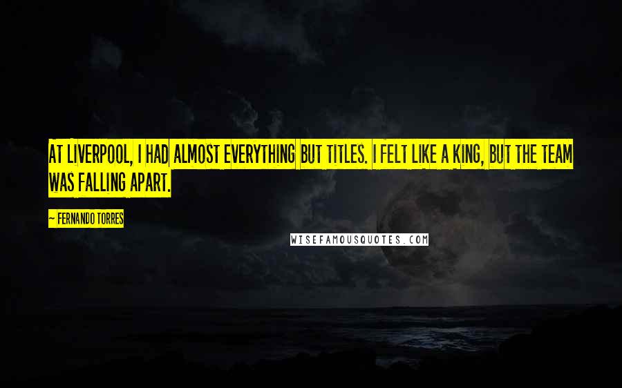 Fernando Torres Quotes: At Liverpool, I had almost everything but titles. I felt like a king, but the team was falling apart.