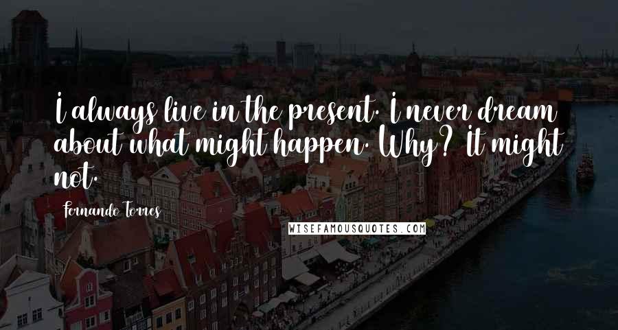 Fernando Torres Quotes: I always live in the present. I never dream about what might happen. Why? It might not.