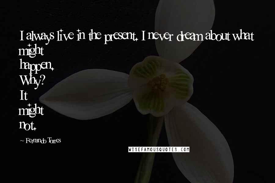 Fernando Torres Quotes: I always live in the present. I never dream about what might happen. Why? It might not.