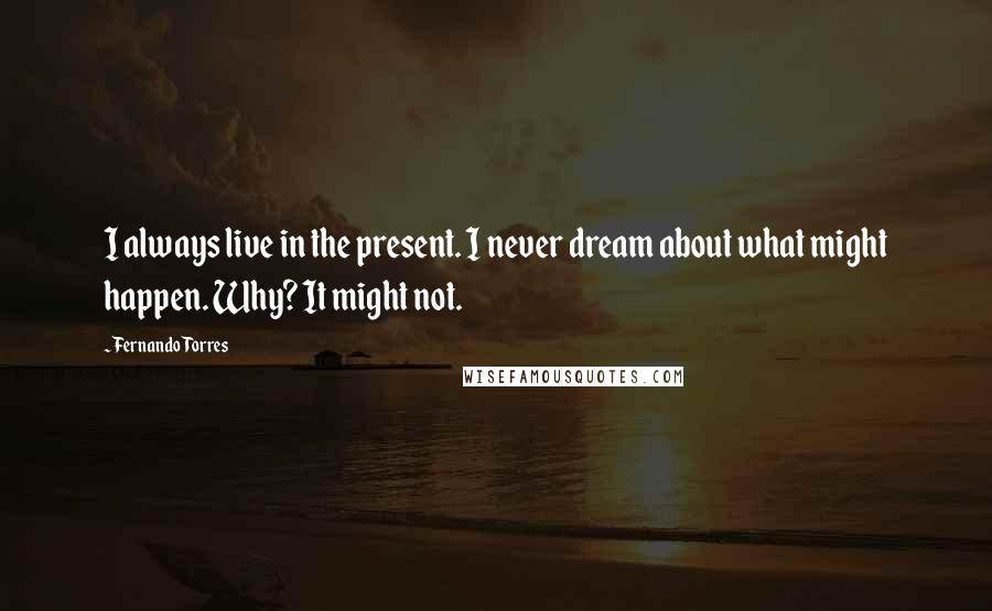 Fernando Torres Quotes: I always live in the present. I never dream about what might happen. Why? It might not.