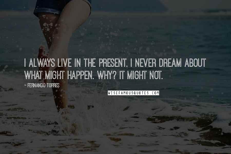 Fernando Torres Quotes: I always live in the present. I never dream about what might happen. Why? It might not.