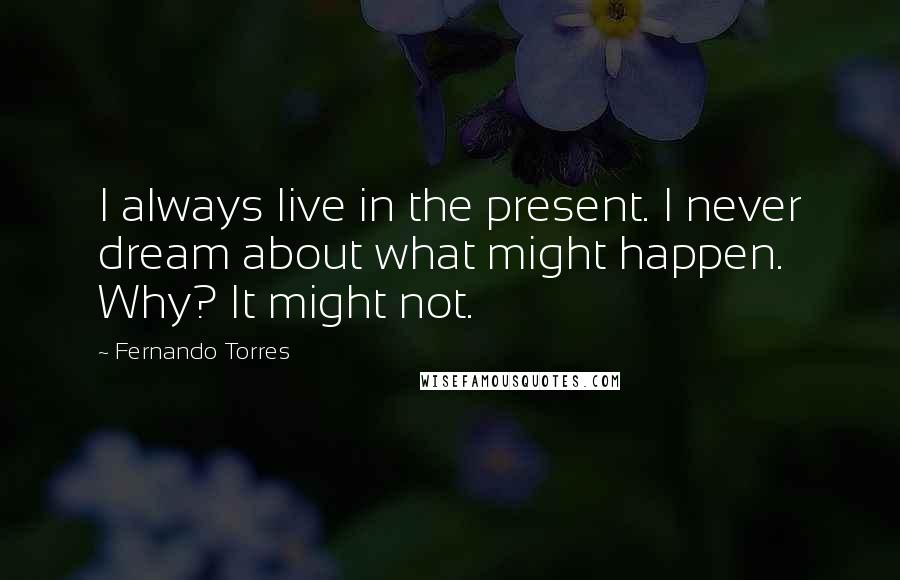 Fernando Torres Quotes: I always live in the present. I never dream about what might happen. Why? It might not.