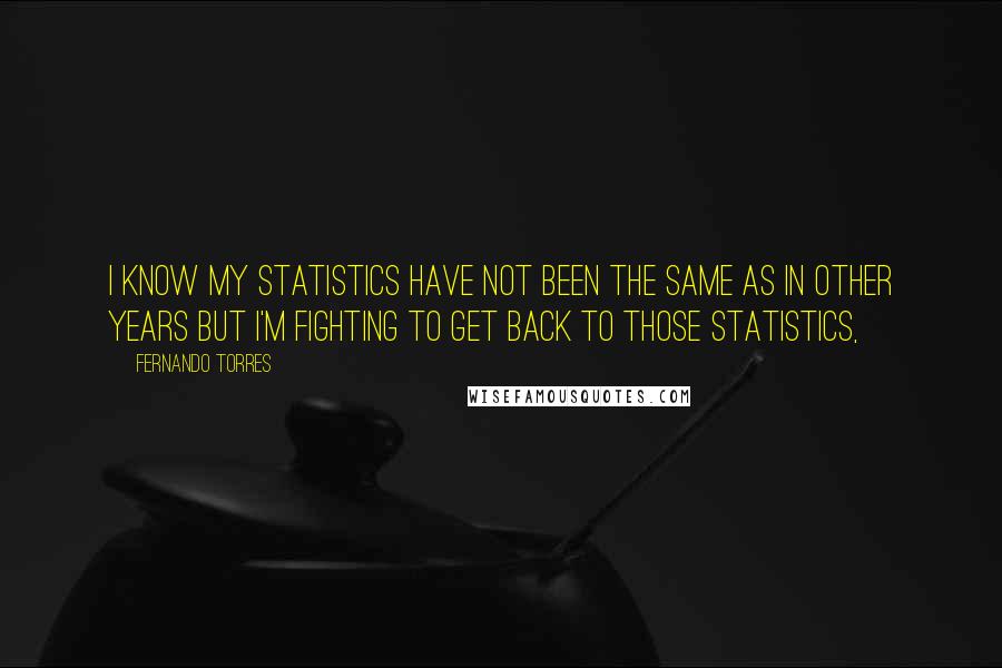 Fernando Torres Quotes: I know my statistics have not been the same as in other years but I'm fighting to get back to those statistics,