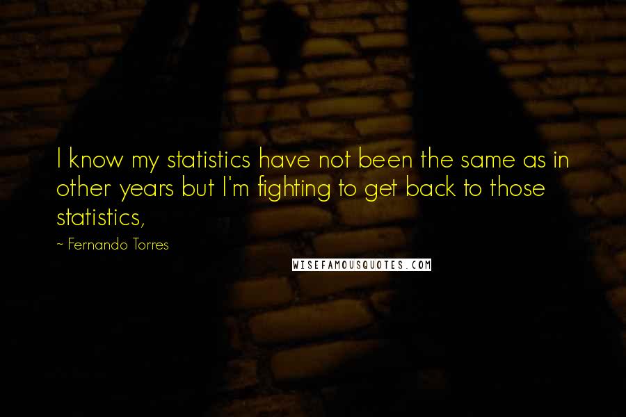 Fernando Torres Quotes: I know my statistics have not been the same as in other years but I'm fighting to get back to those statistics,