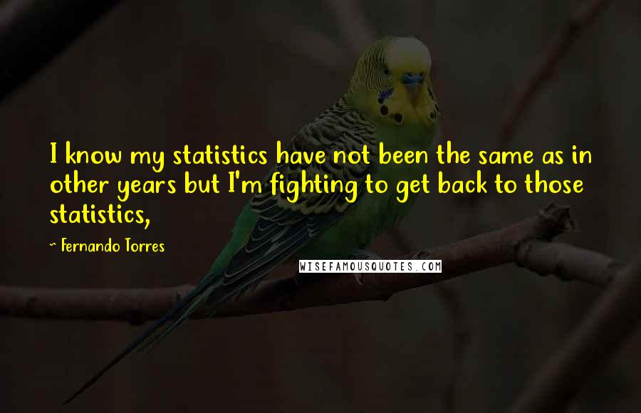 Fernando Torres Quotes: I know my statistics have not been the same as in other years but I'm fighting to get back to those statistics,