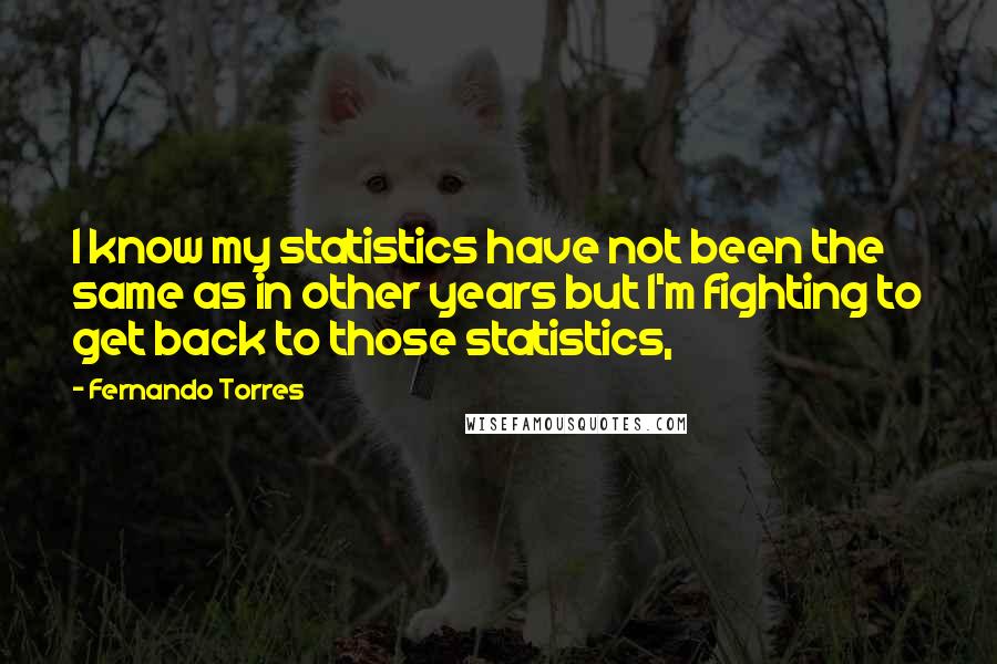 Fernando Torres Quotes: I know my statistics have not been the same as in other years but I'm fighting to get back to those statistics,