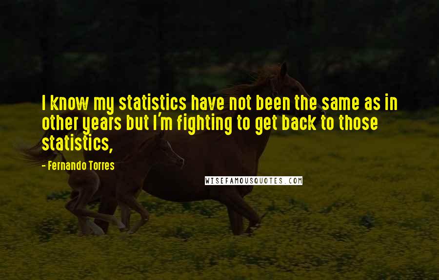 Fernando Torres Quotes: I know my statistics have not been the same as in other years but I'm fighting to get back to those statistics,