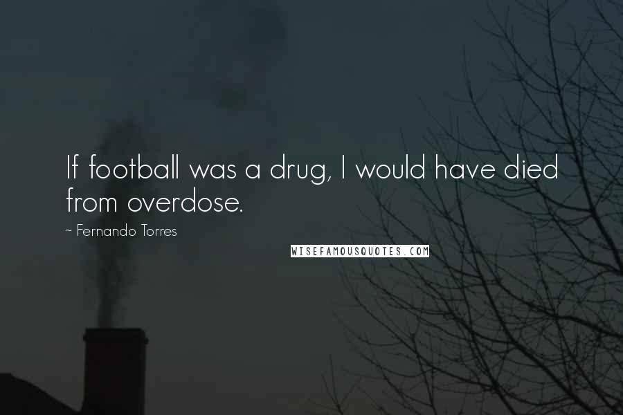 Fernando Torres Quotes: If football was a drug, I would have died from overdose.