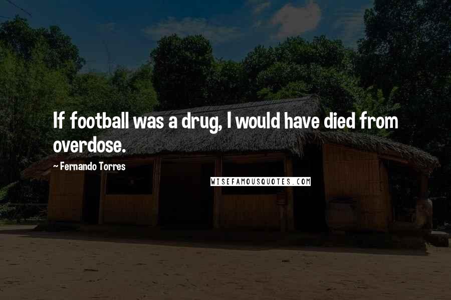 Fernando Torres Quotes: If football was a drug, I would have died from overdose.