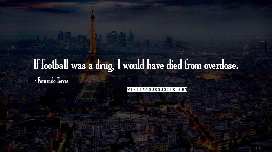 Fernando Torres Quotes: If football was a drug, I would have died from overdose.