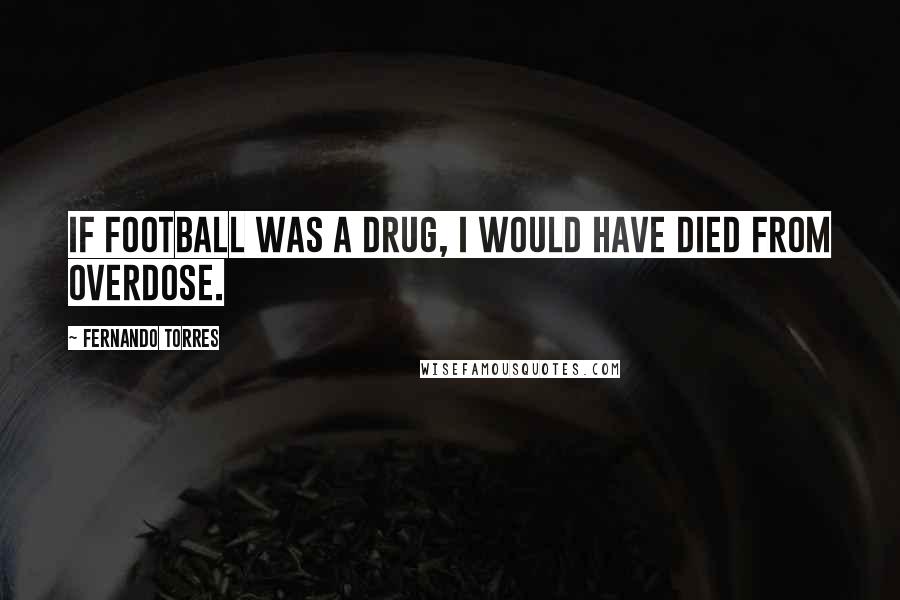 Fernando Torres Quotes: If football was a drug, I would have died from overdose.