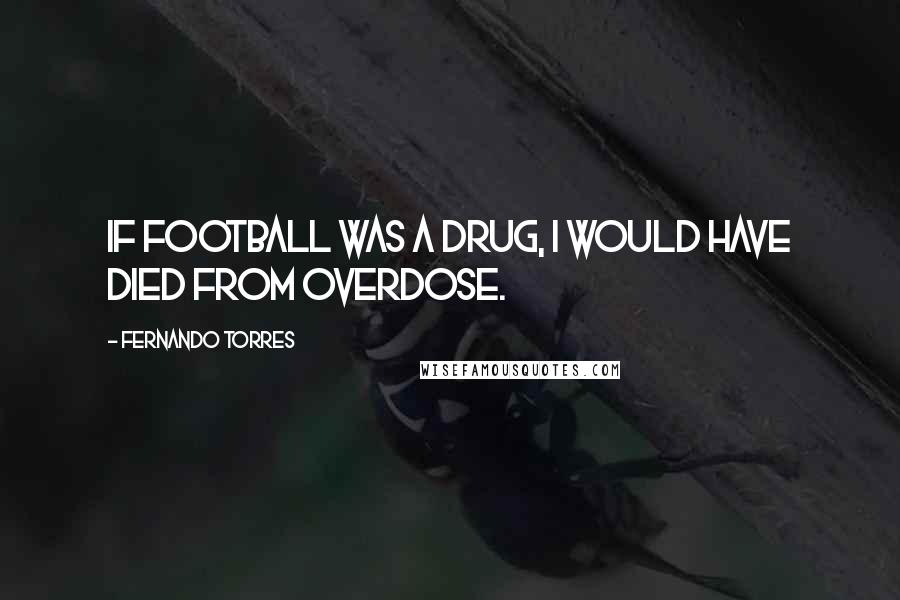 Fernando Torres Quotes: If football was a drug, I would have died from overdose.