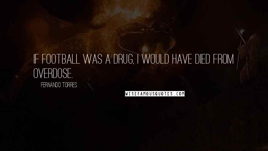 Fernando Torres Quotes: If football was a drug, I would have died from overdose.