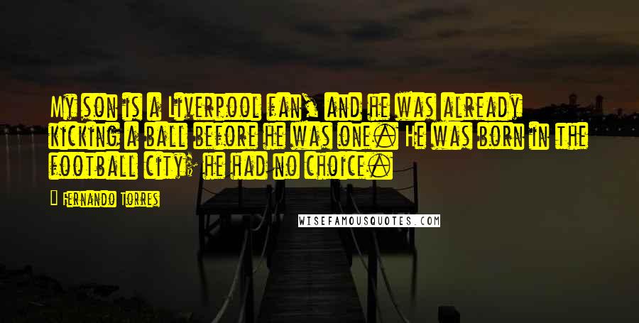 Fernando Torres Quotes: My son is a Liverpool fan, and he was already kicking a ball before he was one. He was born in the football city; he had no choice.