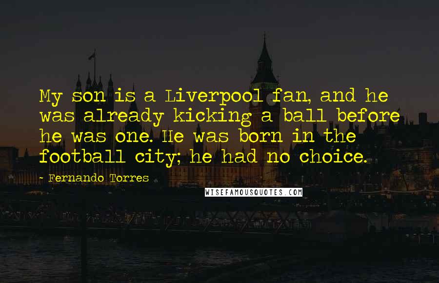 Fernando Torres Quotes: My son is a Liverpool fan, and he was already kicking a ball before he was one. He was born in the football city; he had no choice.