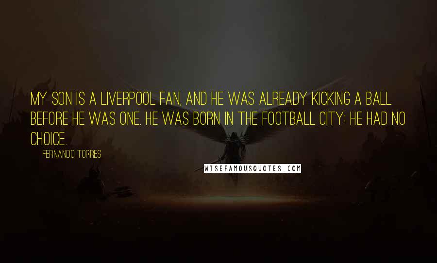 Fernando Torres Quotes: My son is a Liverpool fan, and he was already kicking a ball before he was one. He was born in the football city; he had no choice.