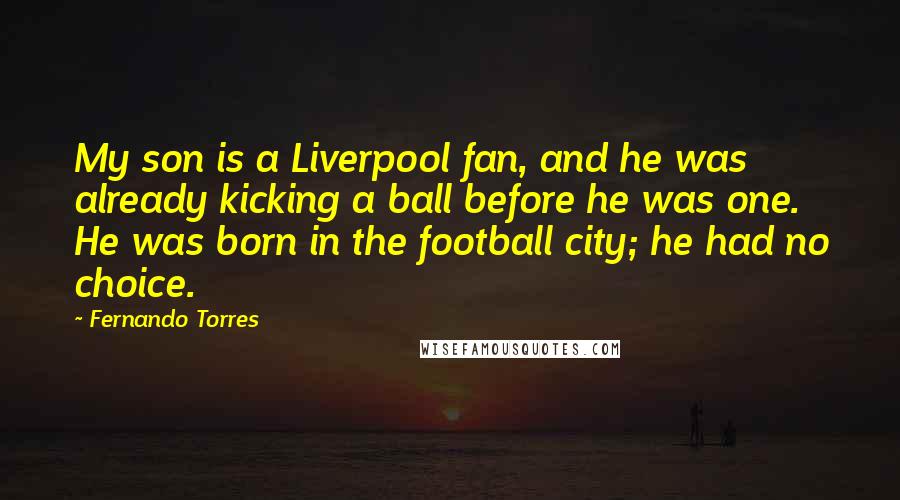 Fernando Torres Quotes: My son is a Liverpool fan, and he was already kicking a ball before he was one. He was born in the football city; he had no choice.