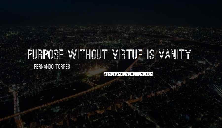 Fernando Torres Quotes: Purpose without virtue is vanity.