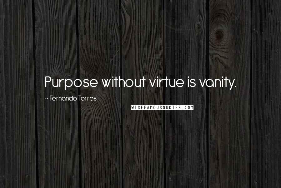 Fernando Torres Quotes: Purpose without virtue is vanity.