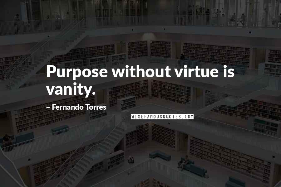 Fernando Torres Quotes: Purpose without virtue is vanity.