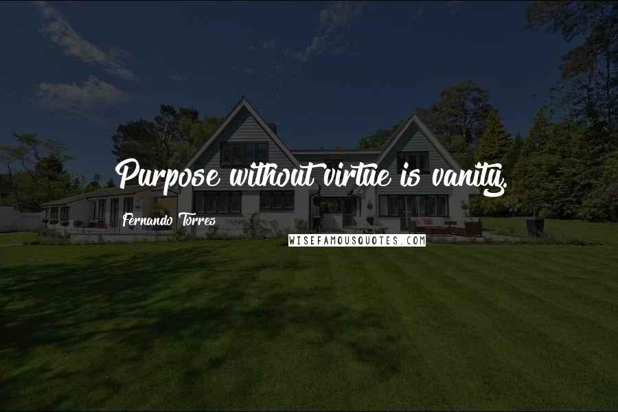 Fernando Torres Quotes: Purpose without virtue is vanity.