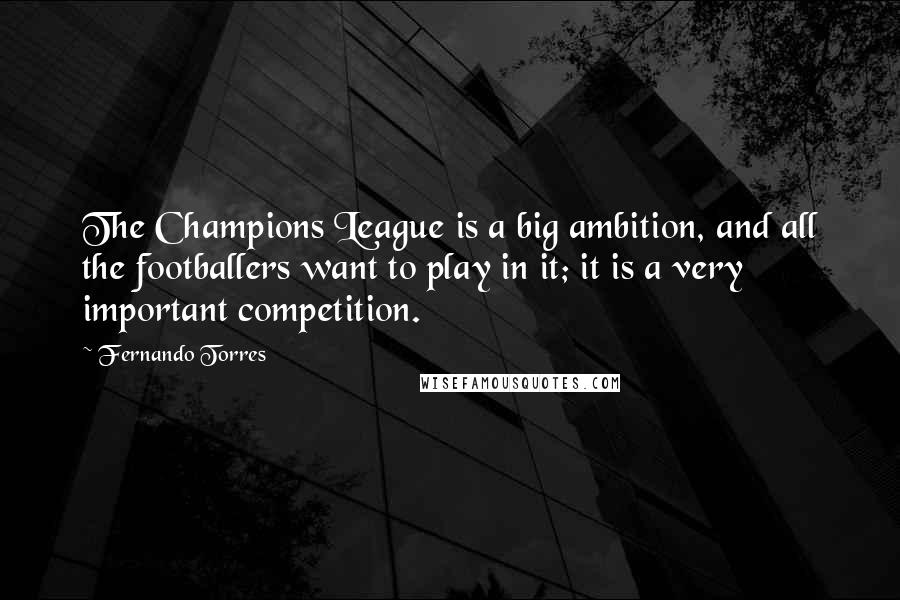 Fernando Torres Quotes: The Champions League is a big ambition, and all the footballers want to play in it; it is a very important competition.