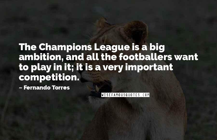 Fernando Torres Quotes: The Champions League is a big ambition, and all the footballers want to play in it; it is a very important competition.