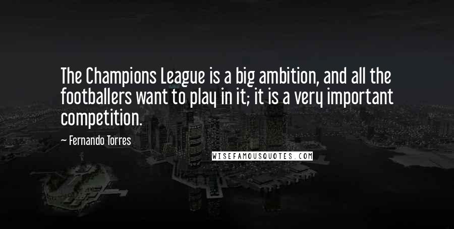 Fernando Torres Quotes: The Champions League is a big ambition, and all the footballers want to play in it; it is a very important competition.