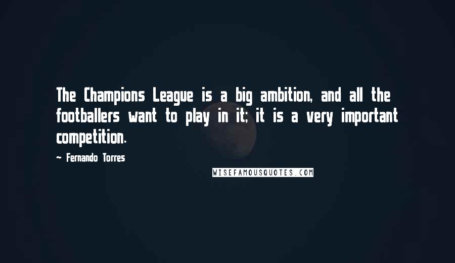 Fernando Torres Quotes: The Champions League is a big ambition, and all the footballers want to play in it; it is a very important competition.