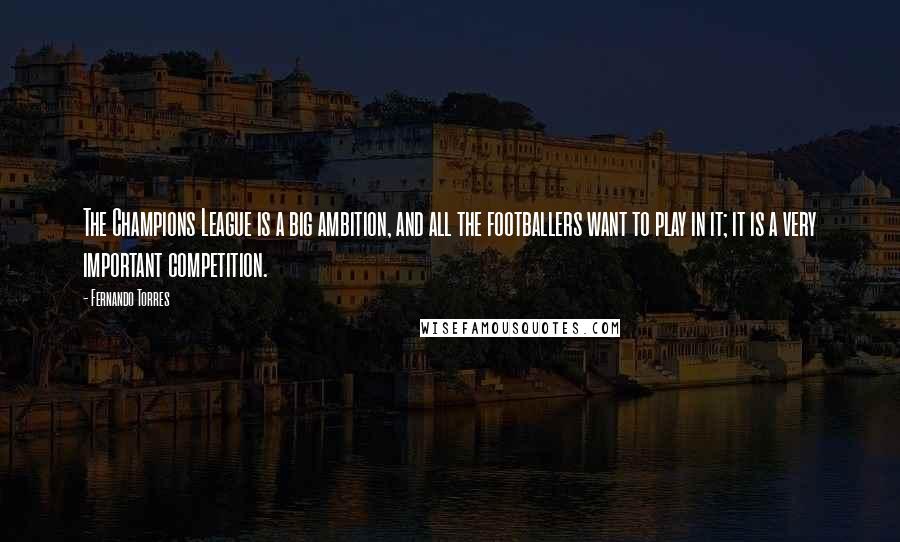Fernando Torres Quotes: The Champions League is a big ambition, and all the footballers want to play in it; it is a very important competition.