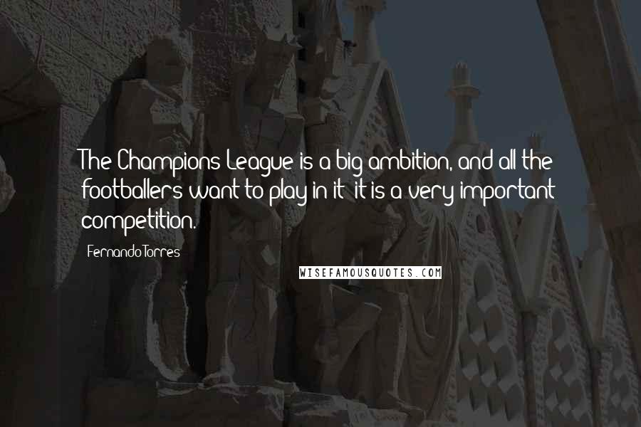 Fernando Torres Quotes: The Champions League is a big ambition, and all the footballers want to play in it; it is a very important competition.