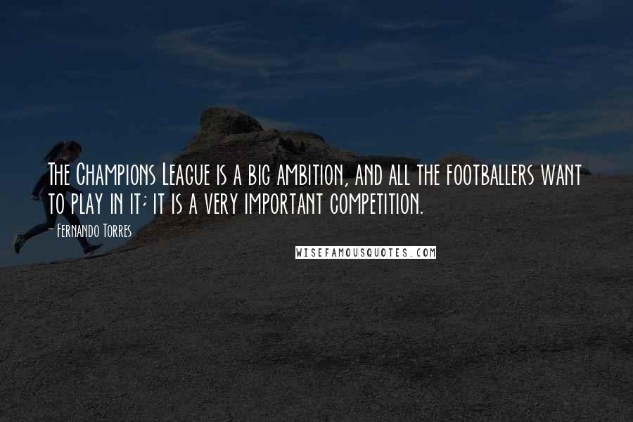 Fernando Torres Quotes: The Champions League is a big ambition, and all the footballers want to play in it; it is a very important competition.