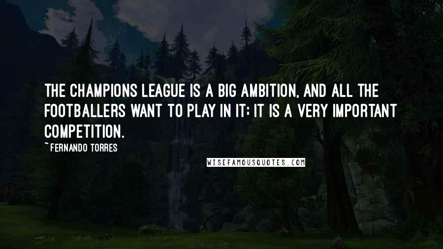 Fernando Torres Quotes: The Champions League is a big ambition, and all the footballers want to play in it; it is a very important competition.
