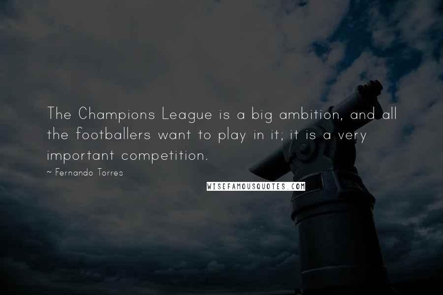 Fernando Torres Quotes: The Champions League is a big ambition, and all the footballers want to play in it; it is a very important competition.
