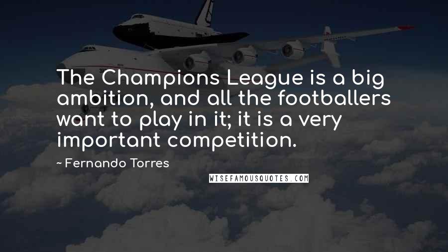 Fernando Torres Quotes: The Champions League is a big ambition, and all the footballers want to play in it; it is a very important competition.