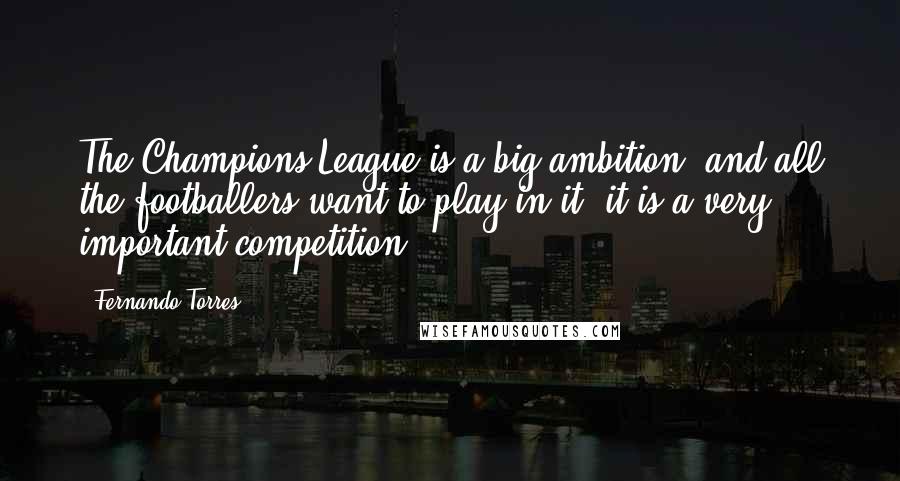 Fernando Torres Quotes: The Champions League is a big ambition, and all the footballers want to play in it; it is a very important competition.