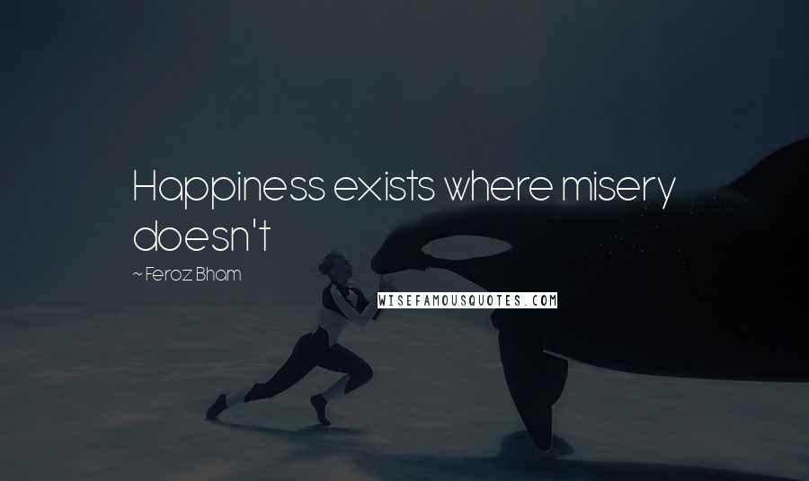 Feroz Bham Quotes: Happiness exists where misery doesn't