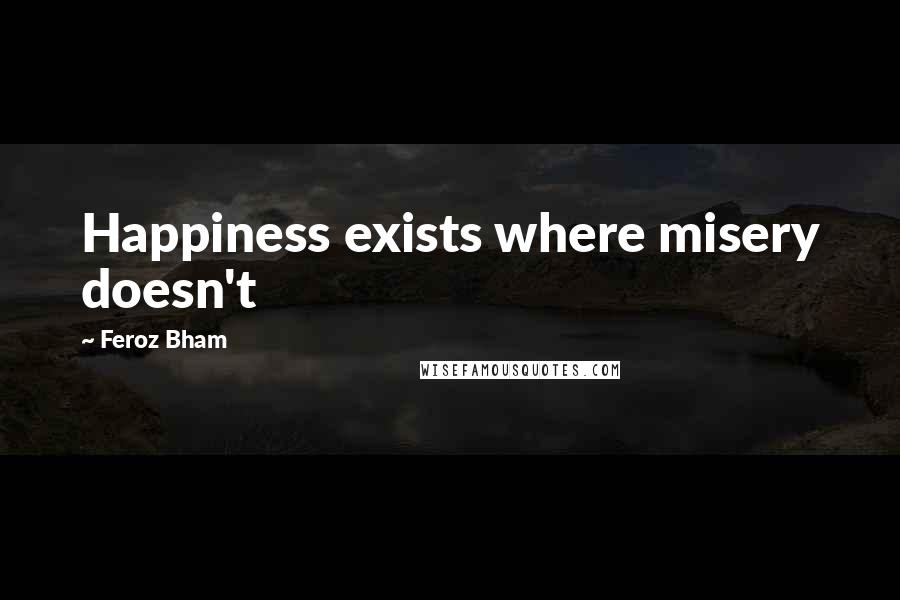 Feroz Bham Quotes: Happiness exists where misery doesn't