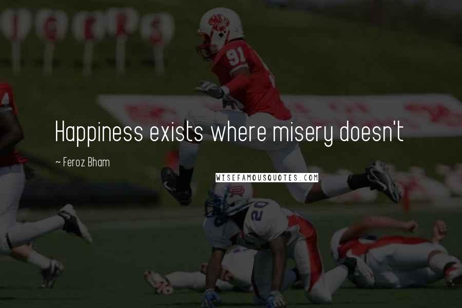 Feroz Bham Quotes: Happiness exists where misery doesn't