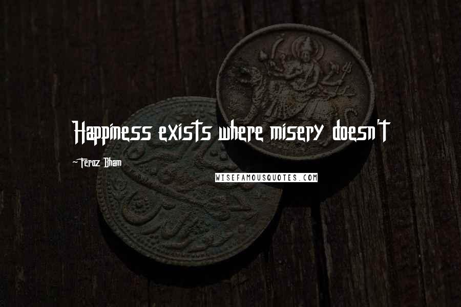 Feroz Bham Quotes: Happiness exists where misery doesn't