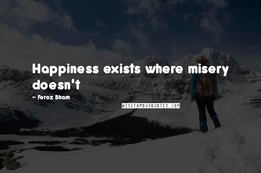 Feroz Bham Quotes: Happiness exists where misery doesn't