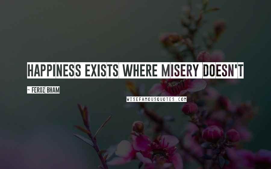 Feroz Bham Quotes: Happiness exists where misery doesn't