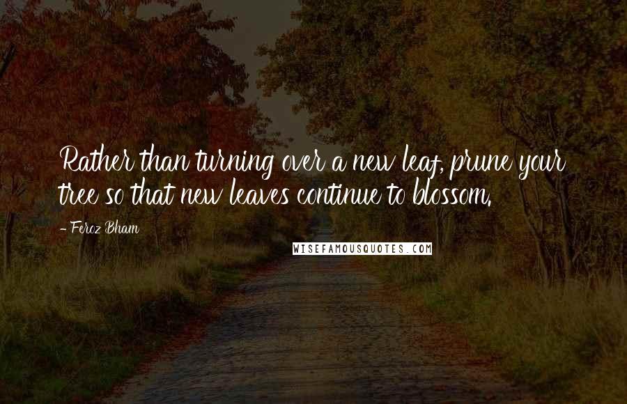 Feroz Bham Quotes: Rather than turning over a new leaf, prune your tree so that new leaves continue to blossom.