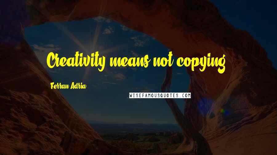 Ferran Adria Quotes: Creativity means not copying.