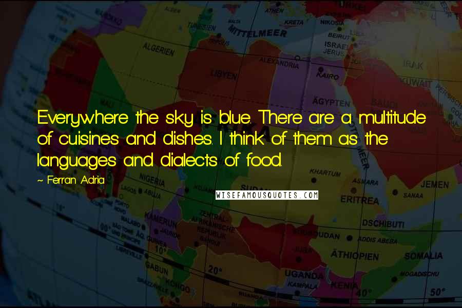 Ferran Adria Quotes: Everywhere the sky is blue. There are a multitude of cuisines and dishes. I think of them as the languages and dialects of food.