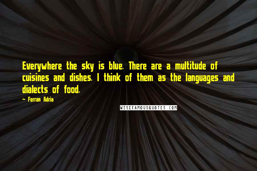 Ferran Adria Quotes: Everywhere the sky is blue. There are a multitude of cuisines and dishes. I think of them as the languages and dialects of food.