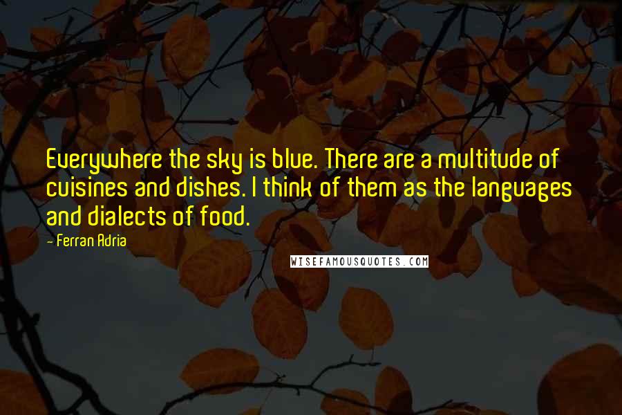 Ferran Adria Quotes: Everywhere the sky is blue. There are a multitude of cuisines and dishes. I think of them as the languages and dialects of food.