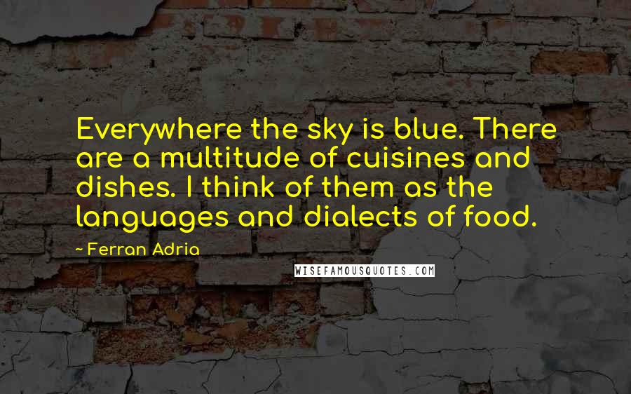 Ferran Adria Quotes: Everywhere the sky is blue. There are a multitude of cuisines and dishes. I think of them as the languages and dialects of food.